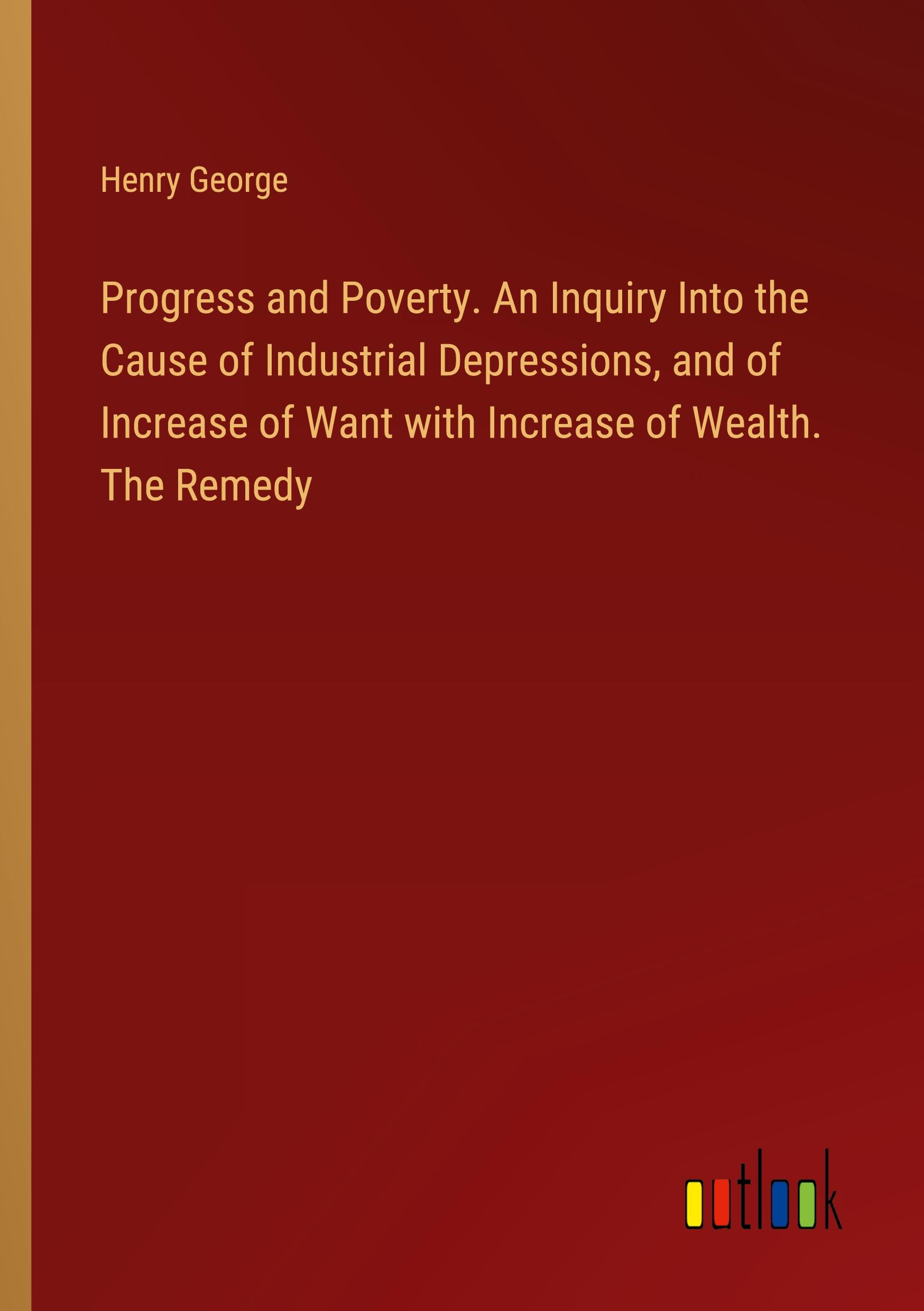 Vorderes Coverbild Progress and Poverty. An Inquiry Into the Cause of Industrial Depressions, and of Increase of Want with Increase of Wealth. The Remedy
