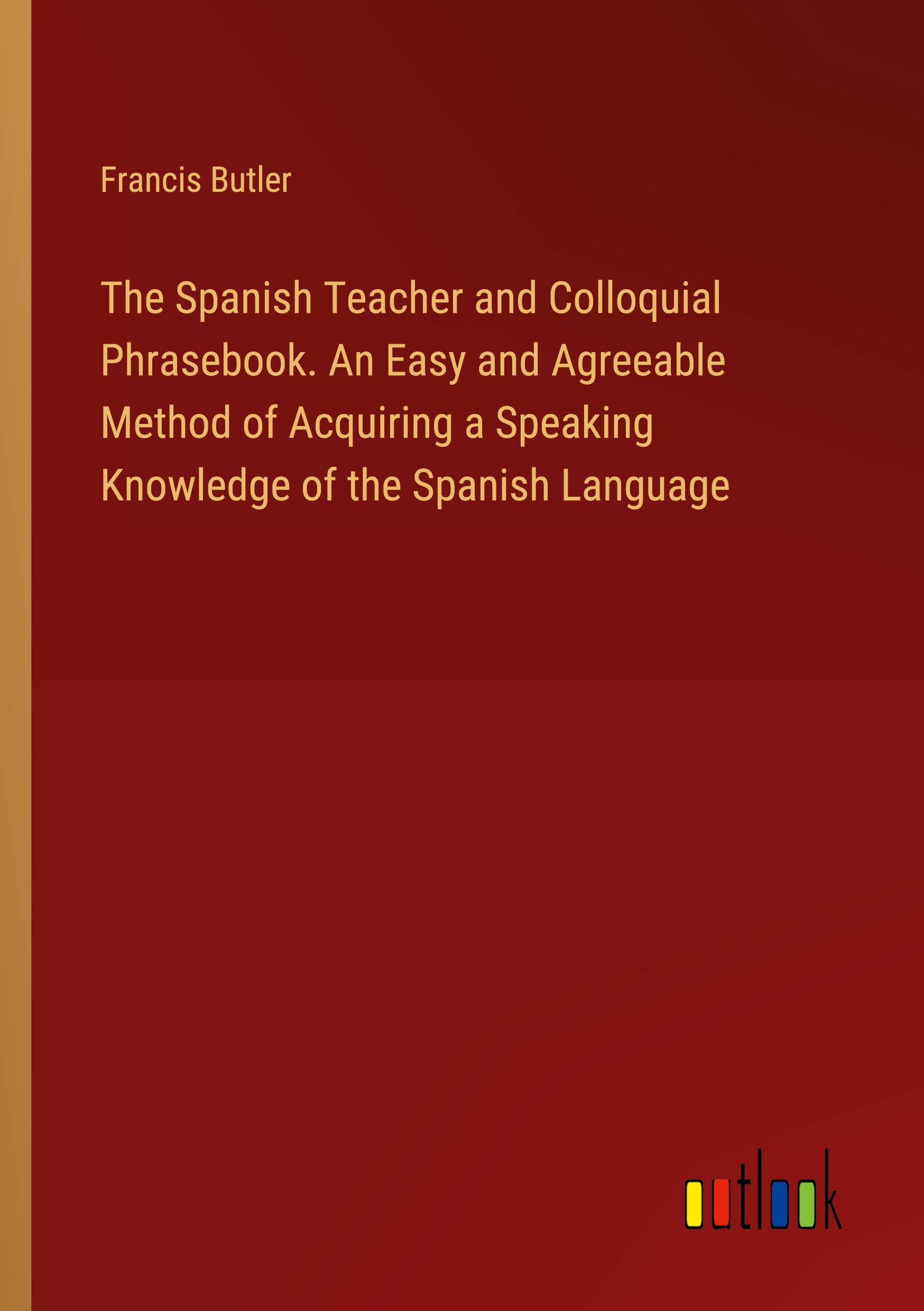 Vorderes Coverbild The Spanish Teacher and Colloquial Phrasebook. An Easy and Agreeable Method of Acquiring a Speaking Knowledge of the Spanish Language