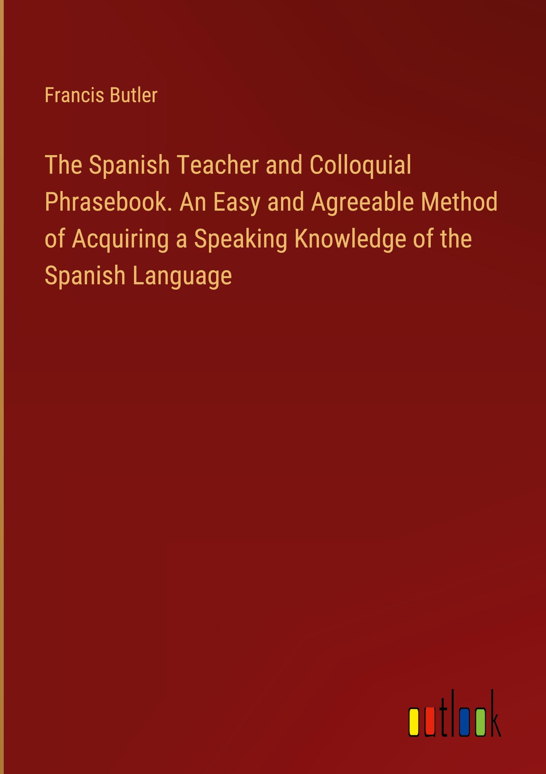 Vorderes Coverbild The Spanish Teacher and Colloquial Phrasebook. An Easy and Agreeable Method of Acquiring a Speaking Knowledge of the Spanish Language