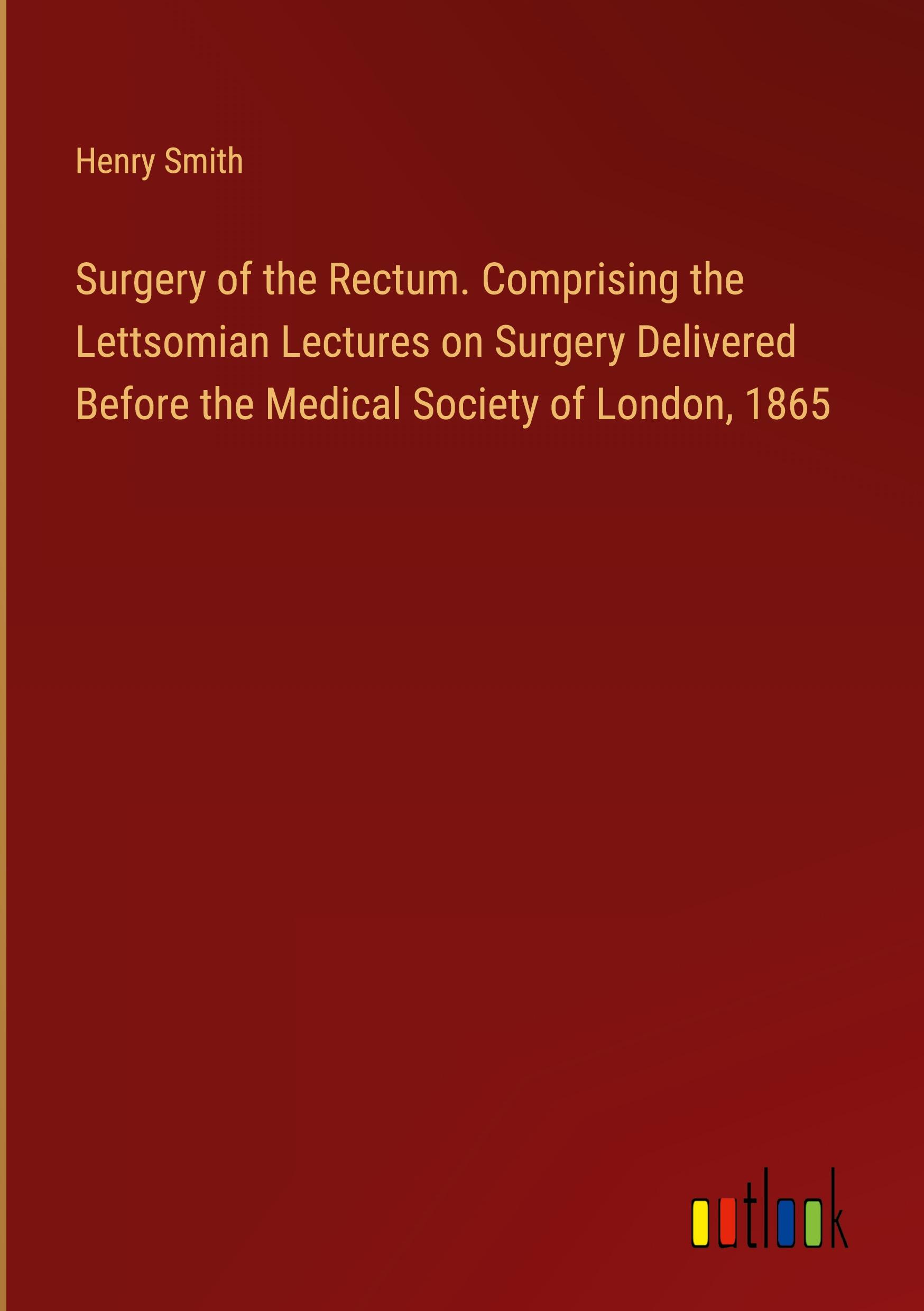 Vorderes Coverbild Surgery of the Rectum. Comprising the Lettsomian Lectures on Surgery Delivered Before the Medical Society of London, 1865
