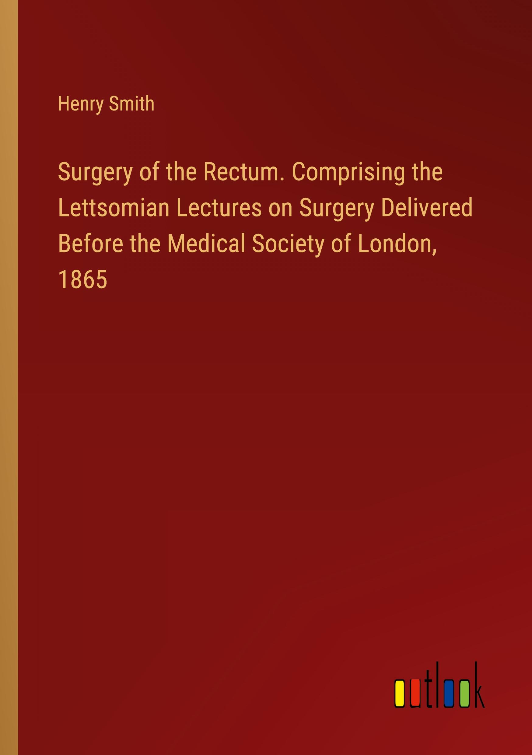 Vorderes Coverbild Surgery of the Rectum. Comprising the Lettsomian Lectures on Surgery Delivered Before the Medical Society of London, 1865