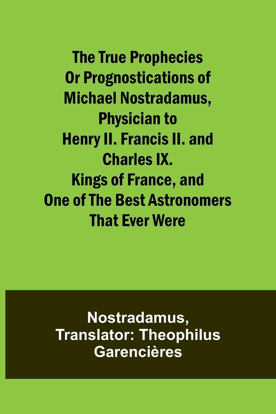 Vorderes Coverbild The true prophecies or prognostications of Michael Nostradamus, physician to Henry II. Francis II. and Charles IX. Kings of France, and one of the best astronomers that ever were