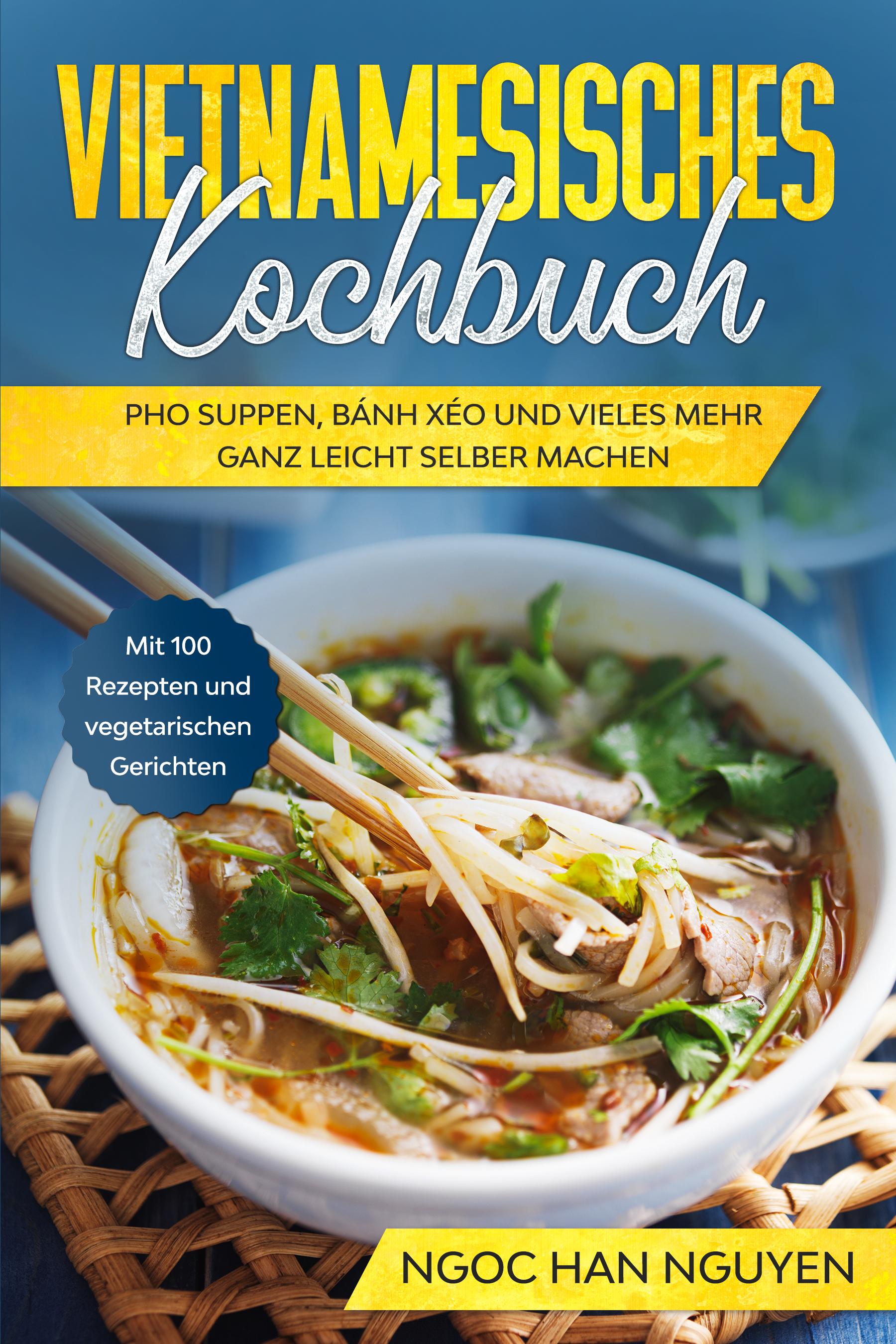 Vorderes Coverbild Vietnamesisches Kochbuch: Pho Suppen, Bánh Xéo und vieles mehr ganz leicht selber machen - Mit 100 Rezepten und vegetarischen Gerichten