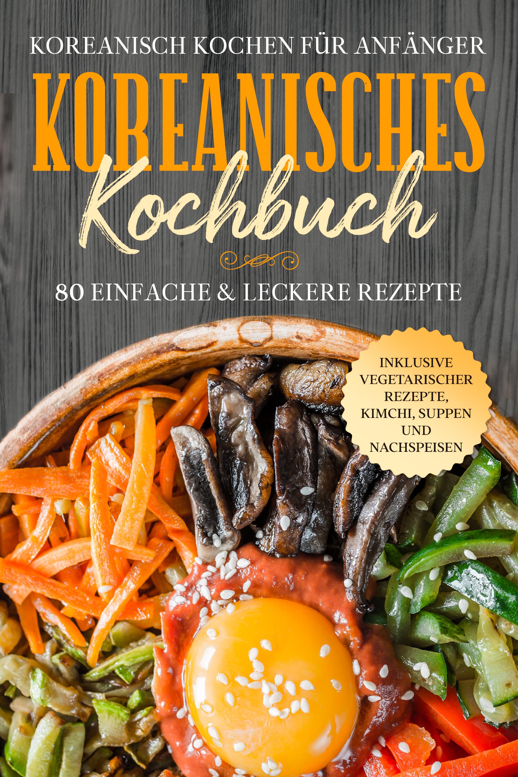 Vorderes Coverbild Koreanisch kochen für Anfänger: Koreanisches Kochbuch - 80 einfache & leckere Rezepte | Inklusive vegetarischer Rezepte, Kimchi, Suppen und Nachspeisen