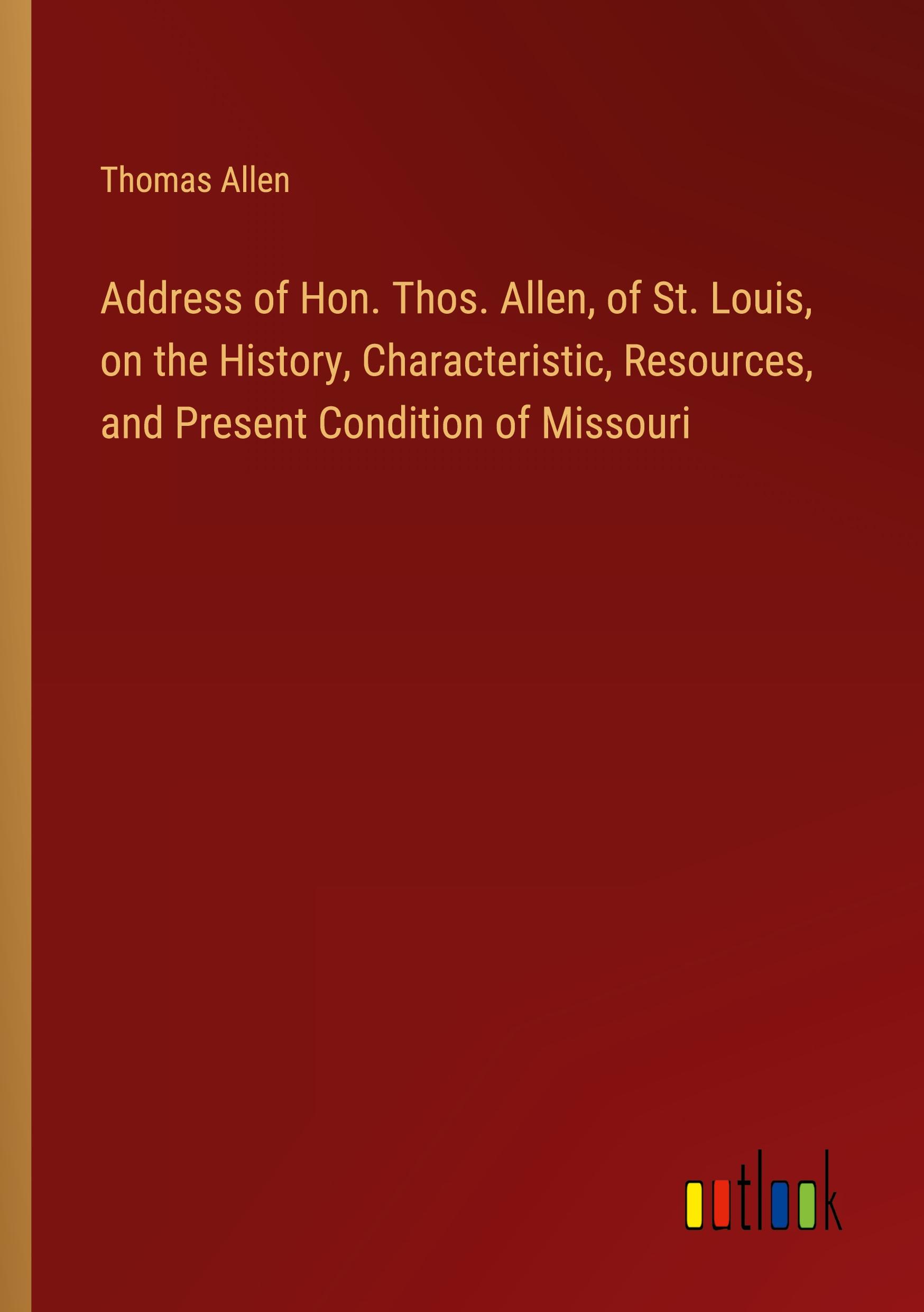 Vorderes Coverbild Address of Hon. Thos. Allen, of St. Louis, on the History, Characteristic, Resources, and Present Condition of Missouri