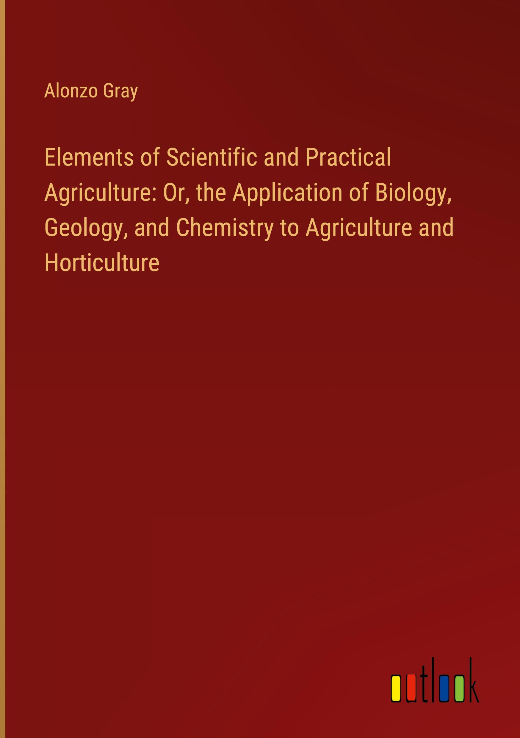 Vorderes Coverbild Elements of Scientific and Practical Agriculture: Or, the Application of Biology, Geology, and Chemistry to Agriculture and Horticulture