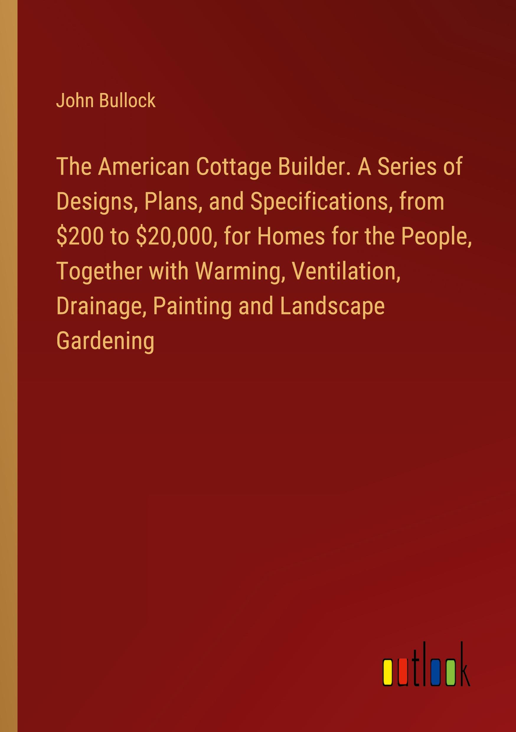 Vorderes Coverbild The American Cottage Builder. A Series of Designs, Plans, and Specifications, from $200 to $20,000, for Homes for the People, Together with Warming, Ventilation, Drainage, Painting and Landscape Gardening