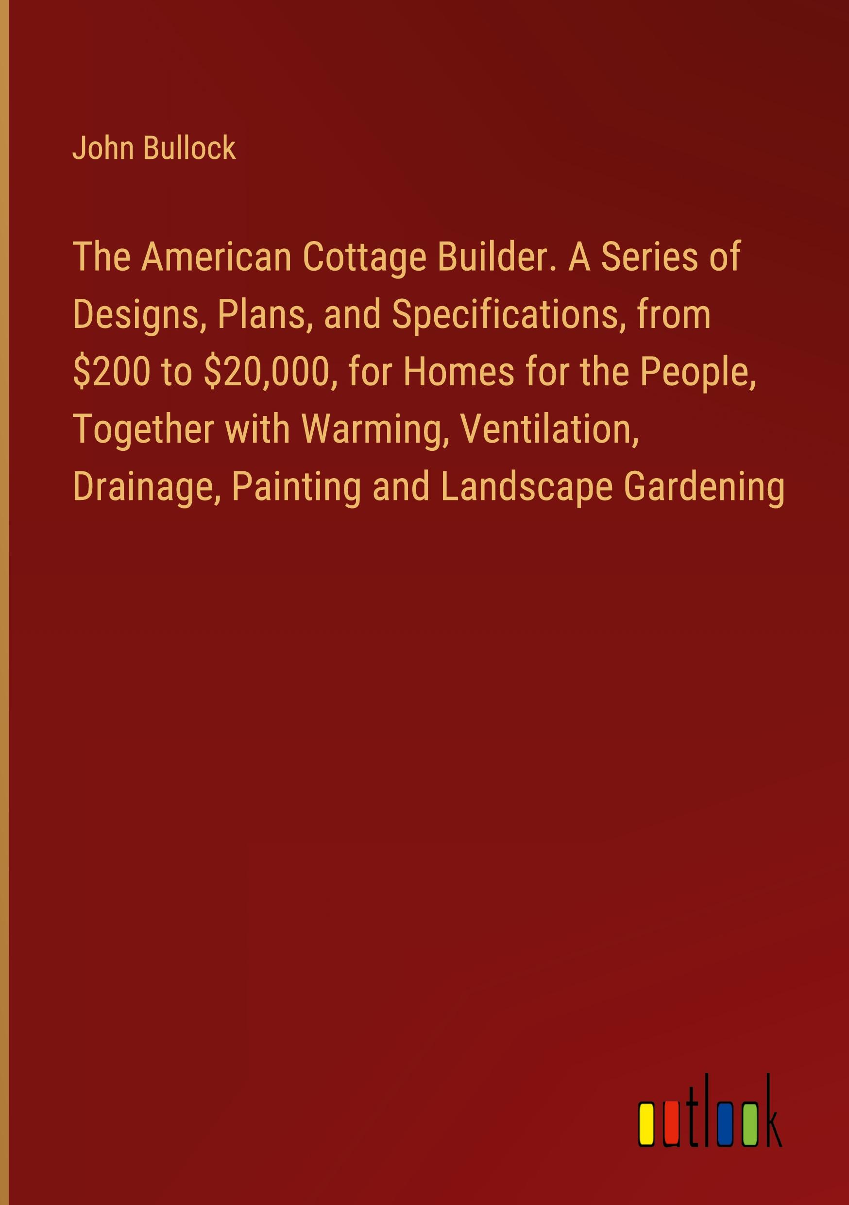 Vorderes Coverbild The American Cottage Builder. A Series of Designs, Plans, and Specifications, from $200 to $20,000, for Homes for the People, Together with Warming, Ventilation, Drainage, Painting and Landscape Gardening
