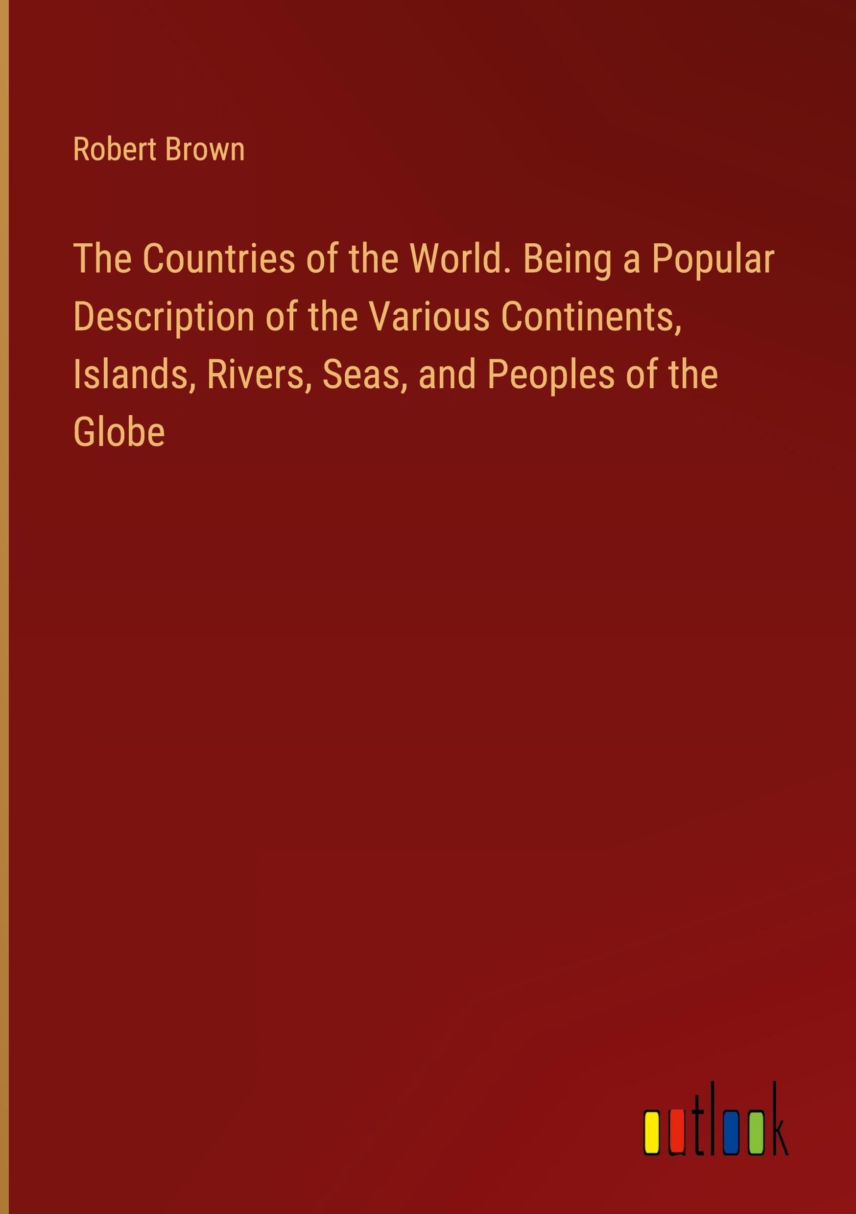 Vorderes Coverbild The Countries of the World. Being a Popular Description of the Various Continents, Islands, Rivers, Seas, and Peoples of the Globe