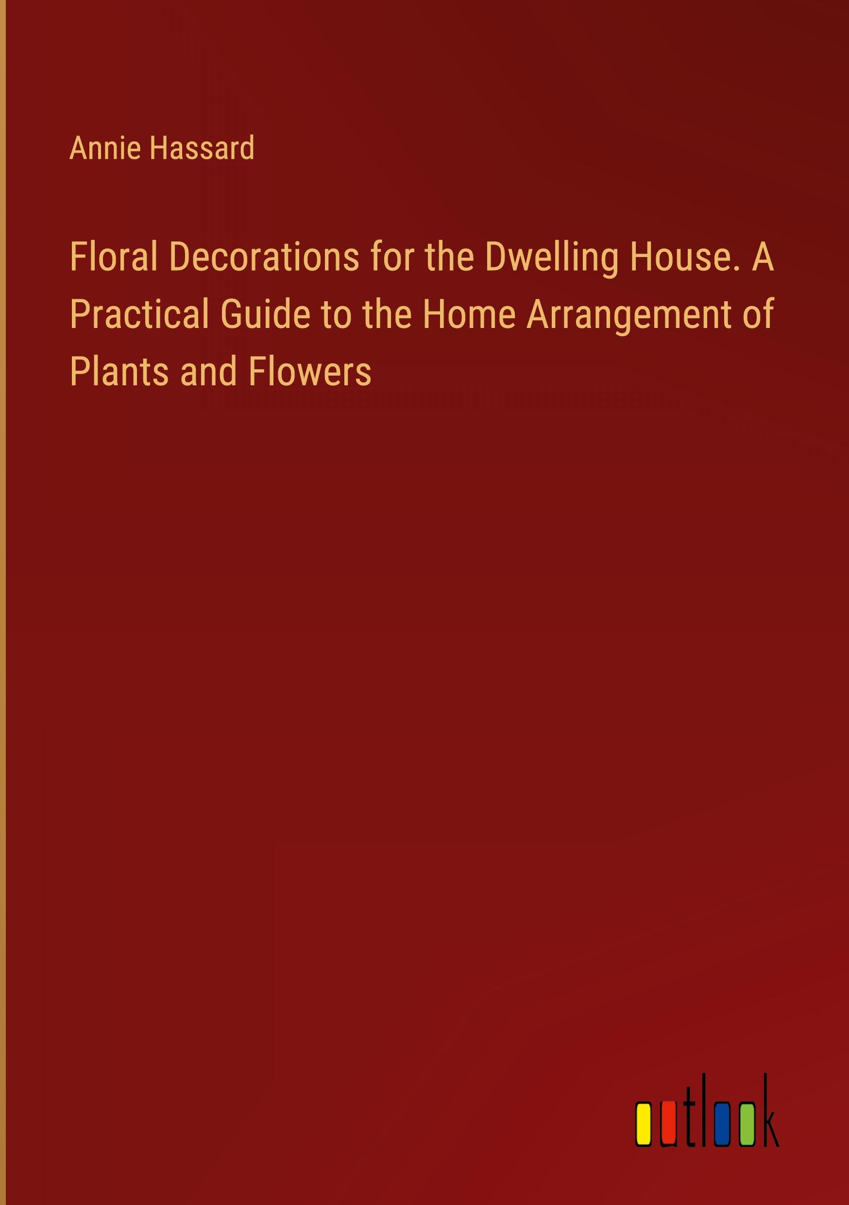 Vorderes Coverbild Floral Decorations for the Dwelling House. A Practical Guide to the Home Arrangement of Plants and Flowers