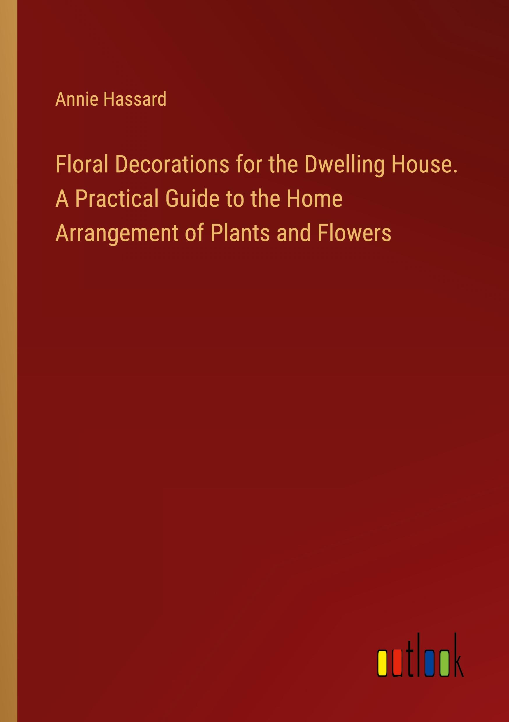 Vorderes Coverbild Floral Decorations for the Dwelling House. A Practical Guide to the Home Arrangement of Plants and Flowers