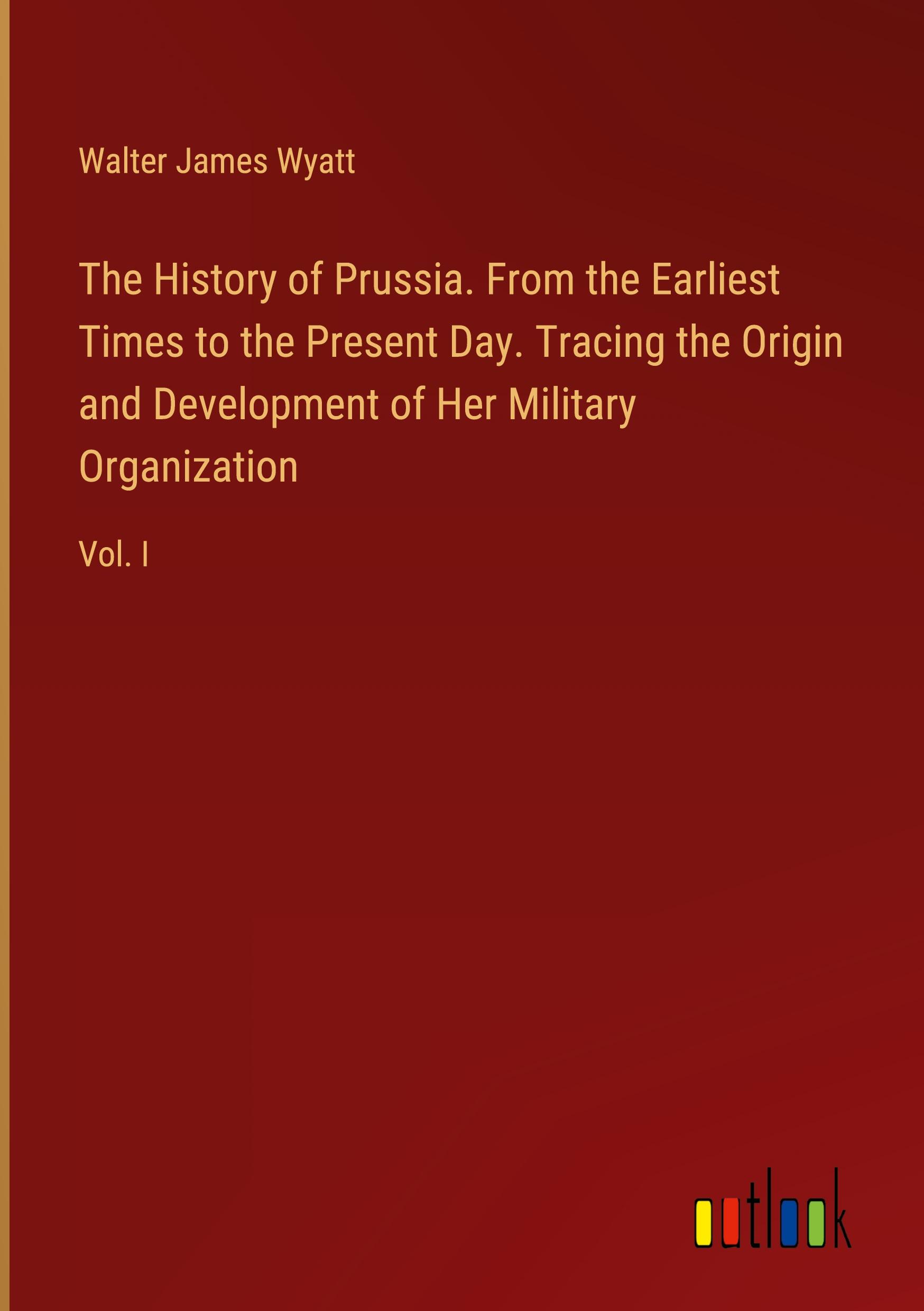 Vorderes Coverbild The History of Prussia. From the Earliest Times to the Present Day. Tracing the Origin and Development of Her Military Organization