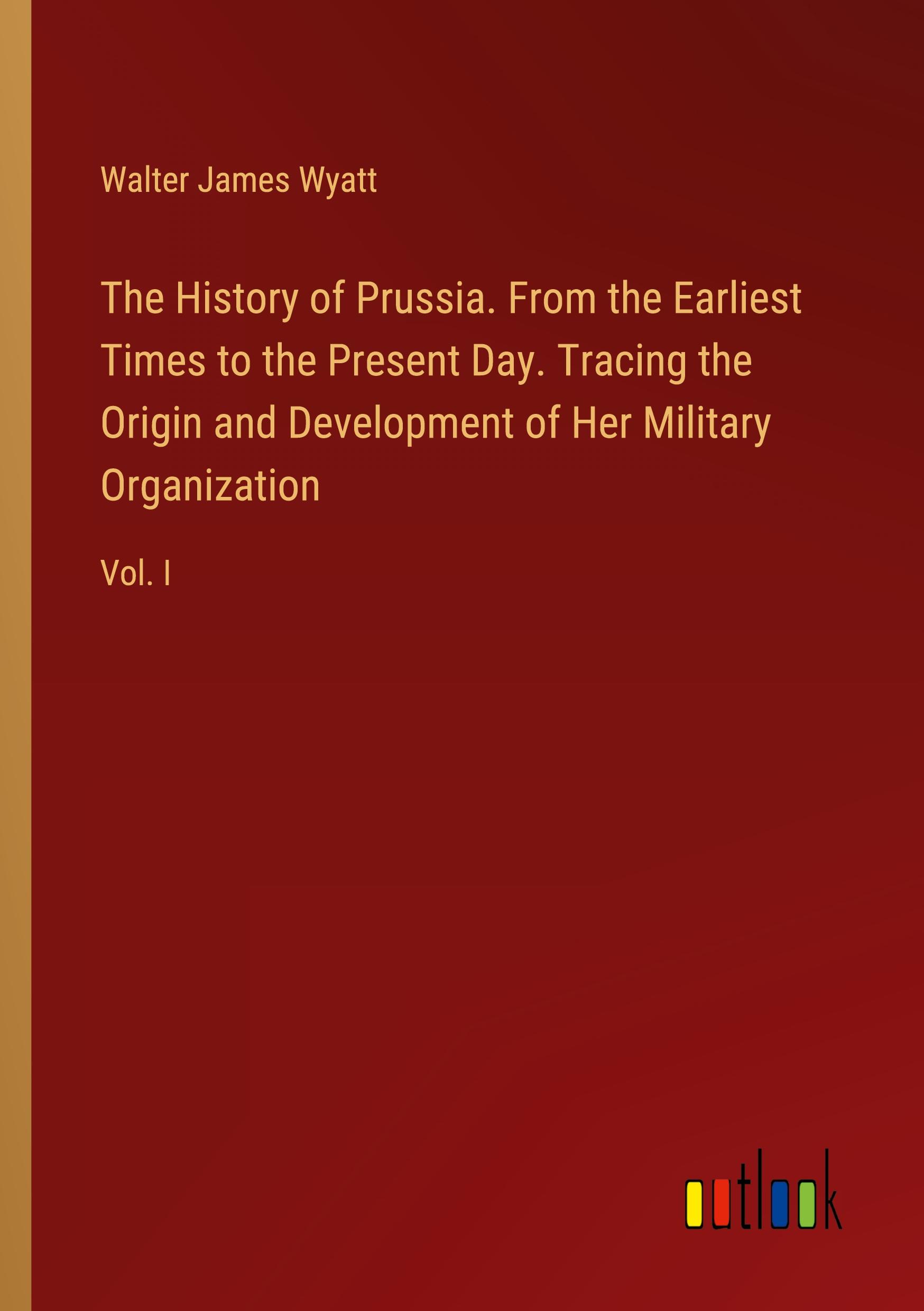 Vorderes Coverbild The History of Prussia. From the Earliest Times to the Present Day. Tracing the Origin and Development of Her Military Organization