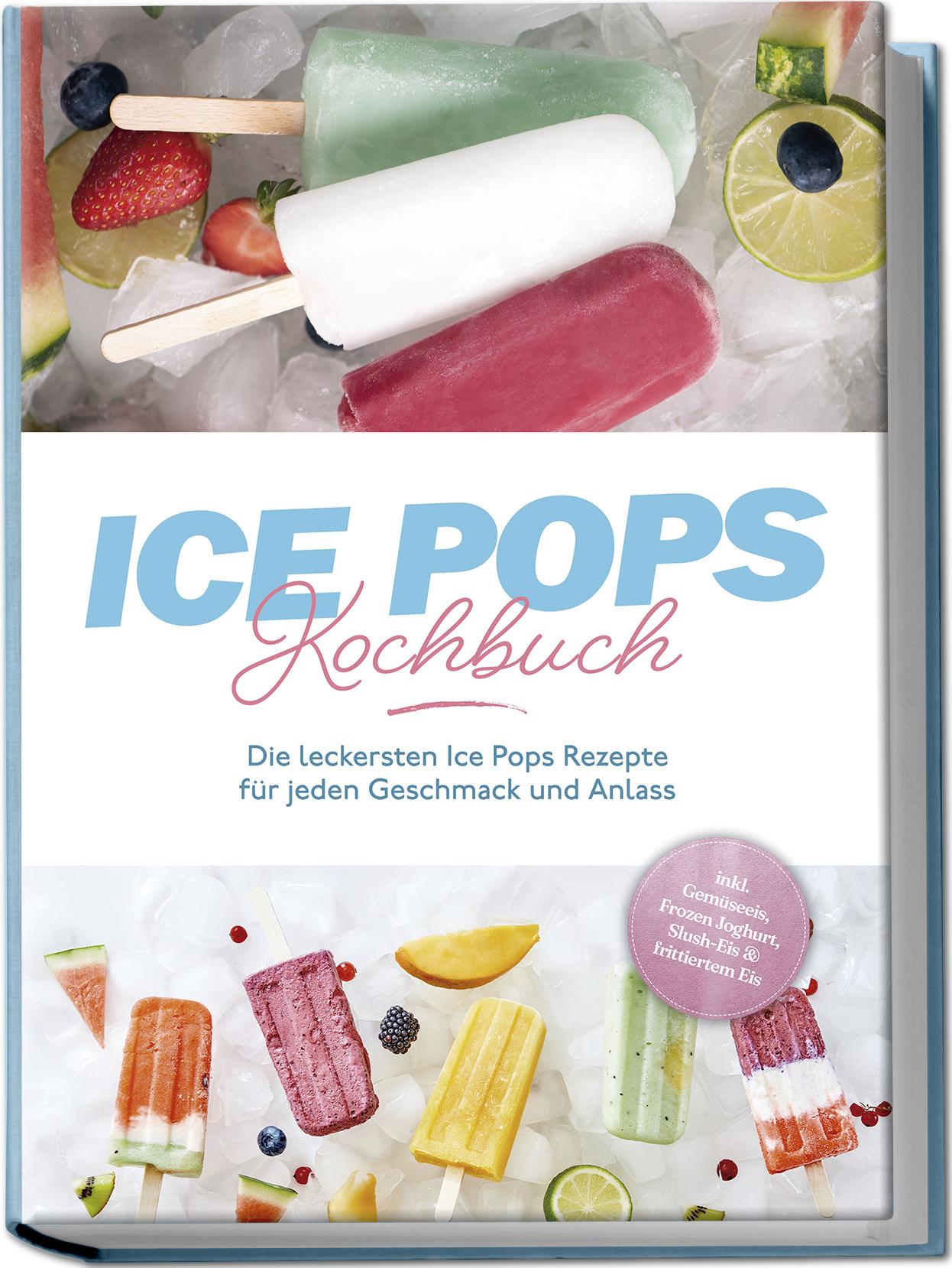 Vorderes Coverbild Ice Pops Rezeptbuch: Die leckersten Ice Pops Rezepte für jeden Geschmack und Anlass - inkl. Gemüseeis, Frozen Joghurt, Slush-Eis & frittiertem Eis