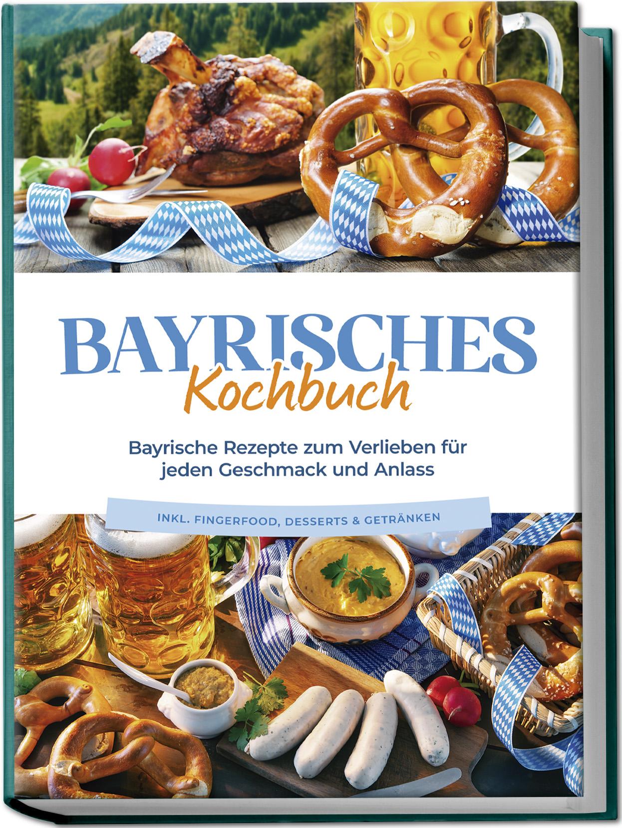 Vorderes Coverbild Bayrisches Kochbuch: Bayrische Rezepte zum Verlieben für jeden Geschmack und Anlass - inkl. Fingerfood, Desserts & Getränken