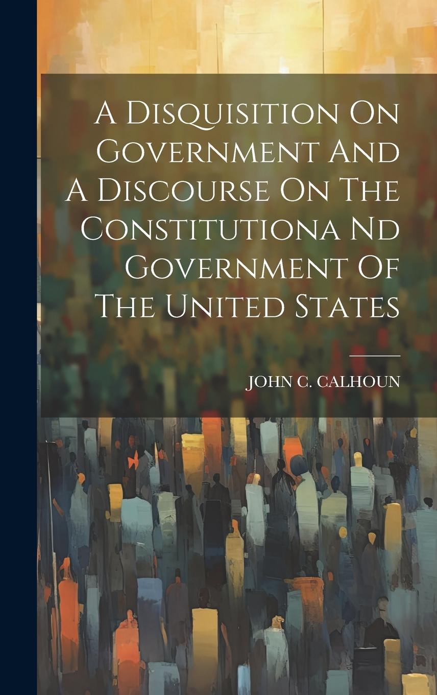Vorderes Coverbild A Disquisition On Government And A Discourse On The Constitutiona Nd Government Of The United States