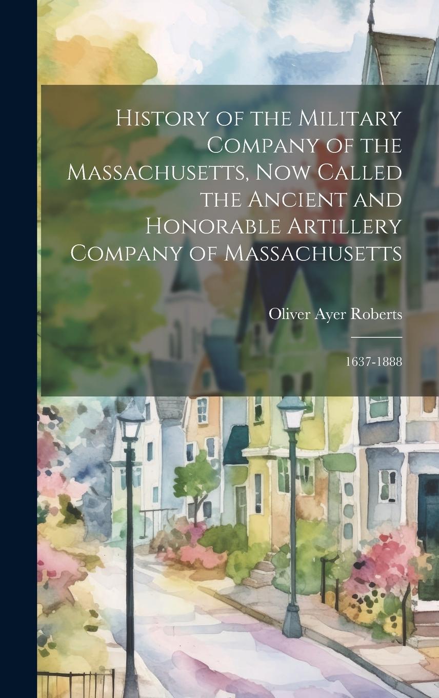 Vorderes Coverbild History of the Military Company of the Massachusetts, Now Called the Ancient and Honorable Artillery Company of Massachusetts: 1637-1888