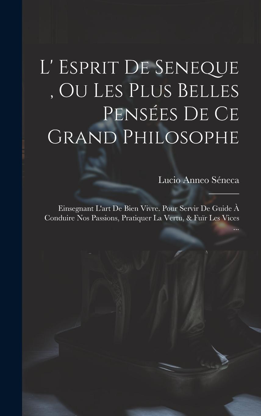 Vorderes Coverbild L' Esprit De Seneque, Ou Les Plus Belles Pensées De Ce Grand Philosophe: Einsegnant L'art De Bien Vivre. Pour Servir De Guide À Conduire Nos Passions,