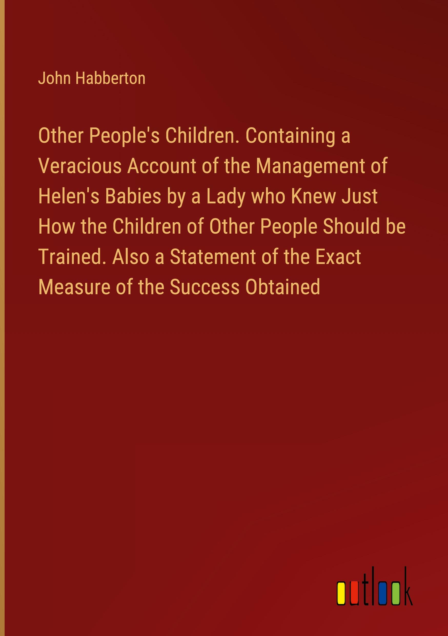 Vorderes Coverbild Other People's Children. Containing a Veracious Account of the Management of Helen's Babies by a Lady who Knew Just How the Children of Other People Should be Trained. Also a Statement of the Exact Measure of the Success Obtained