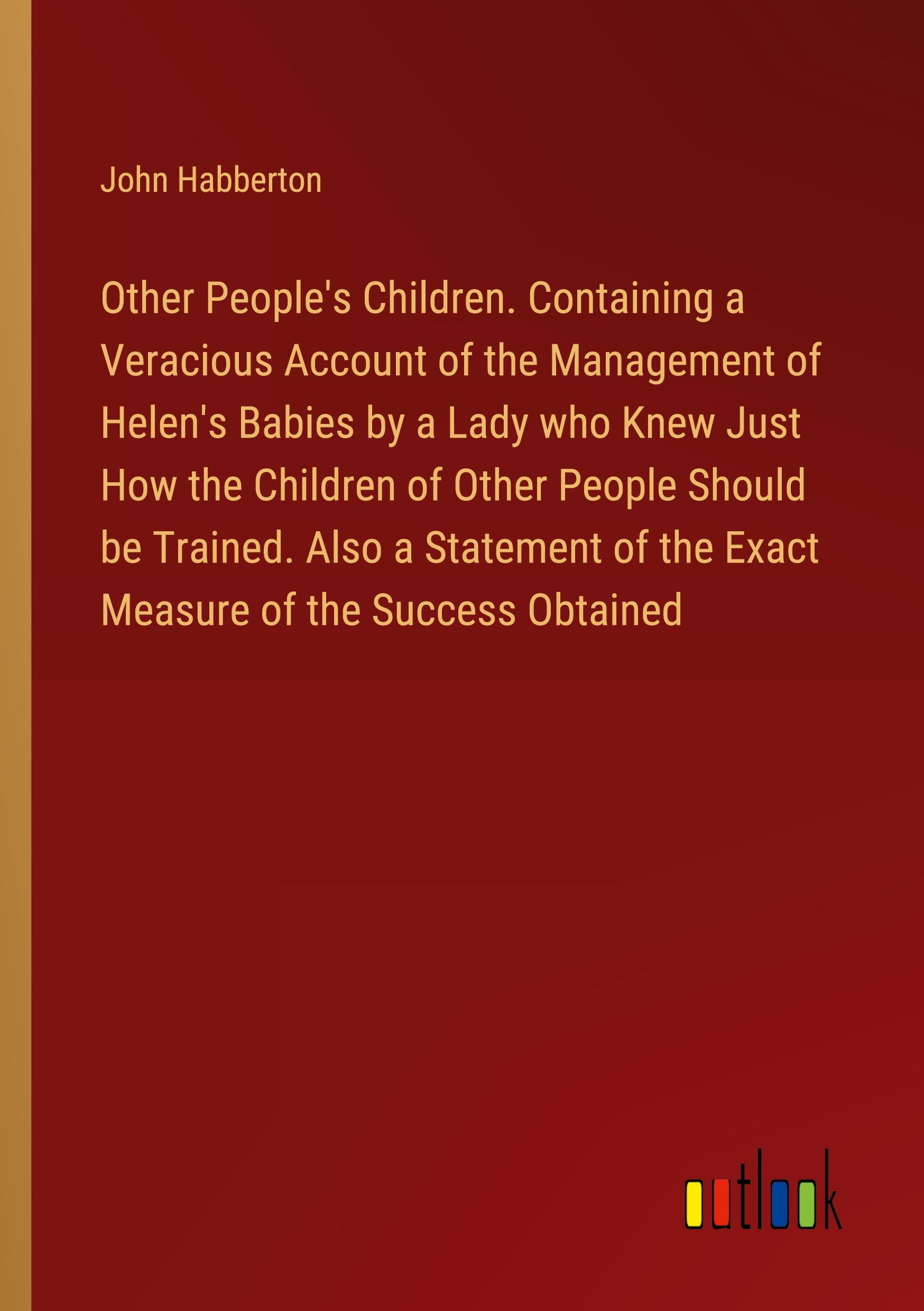 Vorderes Coverbild Other People's Children. Containing a Veracious Account of the Management of Helen's Babies by a Lady who Knew Just How the Children of Other People Should be Trained. Also a Statement of the Exact Measure of the Success Obtained