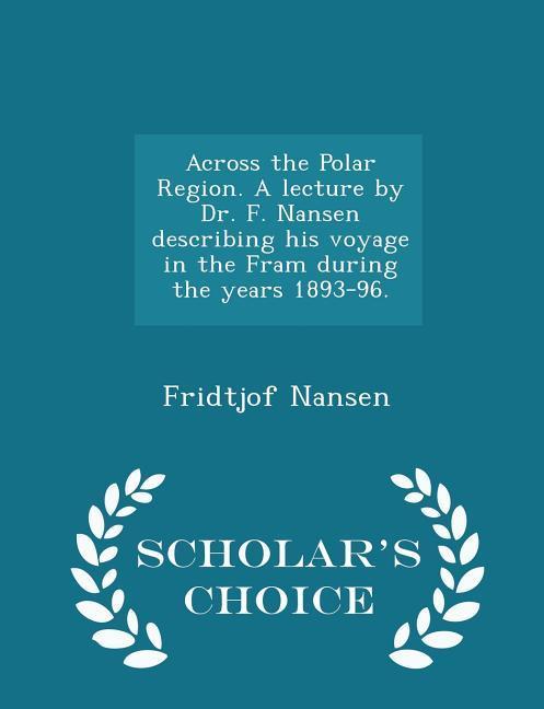 Vorderes Coverbild Across the Polar Region. A lecture by Dr. F. Nansen describing his voyage in the Fram during the years 1893-96. - Scholar's Choice Edition