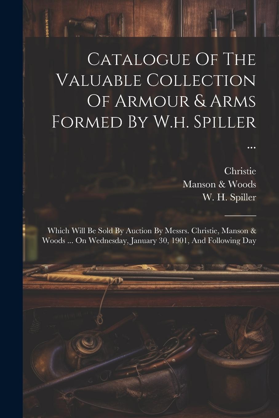 Vorderes Coverbild Catalogue Of The Valuable Collection Of Armour & Arms Formed By W.h. Spiller ...: Which Will Be Sold By Auction By Messrs. Christie, Manson & Woods ..