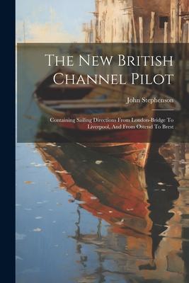 Vorderes Coverbild The New British Channel Pilot: Containing Sailing Directions From London-bridge To Liverpool, And From Ostend To Brest