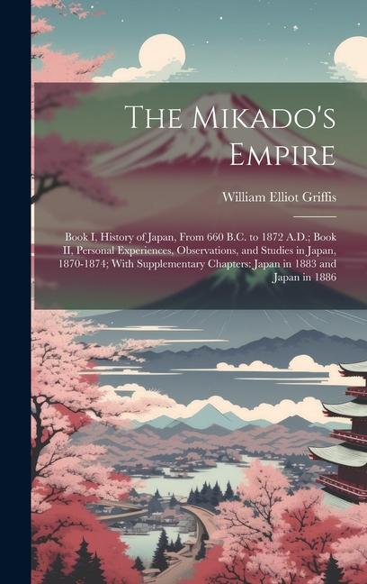 Vorderes Coverbild The Mikado's Empire: Book I, History of Japan, From 660 B.C. to 1872 A.D.; Book II, Personal Experiences, Observations, and Studies in Japa