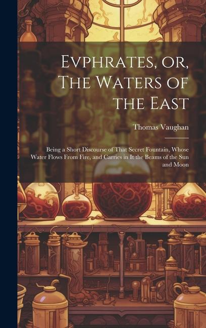 Vorderes Coverbild Evphrates, or, The Waters of the East: Being a Short Discourse of That Secret Fountain, Whose Water Flows From Fire, and Carries in it the Beams of th