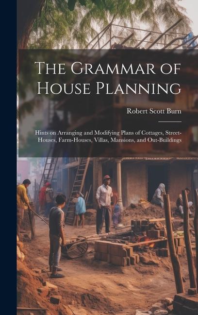 Vorderes Coverbild The Grammar of House Planning: Hints on Arranging and Modifying Plans of Cottages, Street-houses, Farm-houses, Villas, Mansions, and Out-buildings