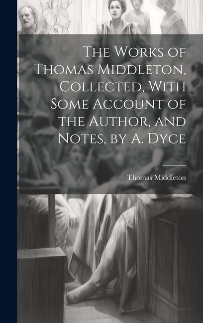 Vorderes Coverbild The Works of Thomas Middleton, Collected, With Some Account of the Author, and Notes, by A. Dyce