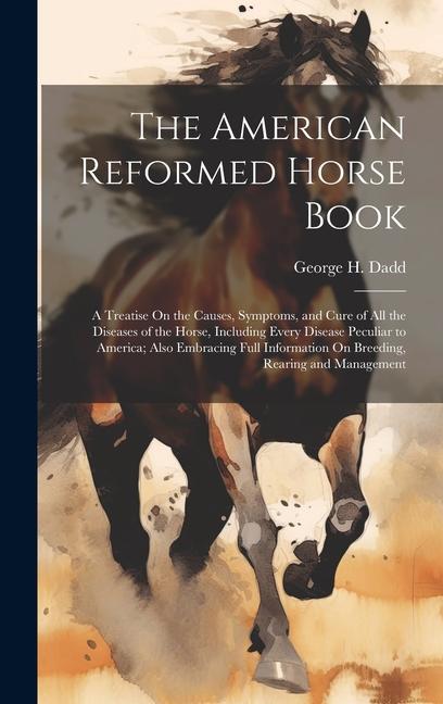 Vorderes Coverbild The American Reformed Horse Book: A Treatise On the Causes, Symptoms, and Cure of All the Diseases of the Horse, Including Every Disease Peculiar to A