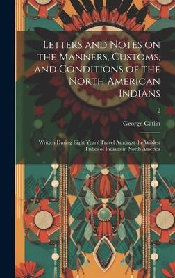 Vorderes Coverbild Letters and Notes on the Manners, Customs, and Conditions of the North American Indians: Written During Eight Years' Travel Amongst the Wildest Tribes
