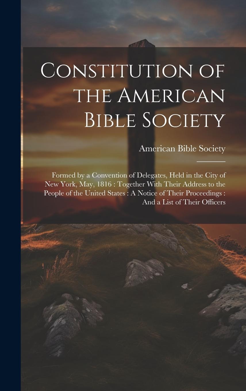 Vorderes Coverbild Constitution of the American Bible Society: Formed by a Convention of Delegates, Held in the City of New York, May, 1816: Together With Their Address