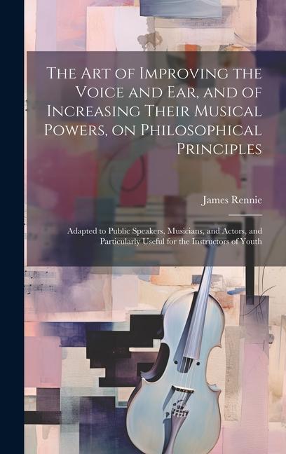 Vorderes Coverbild The art of Improving the Voice and ear, and of Increasing Their Musical Powers, on Philosophical Principles; Adapted to Public Speakers, Musicians, and Actors, and Particularly Useful for the Instructors of Youth