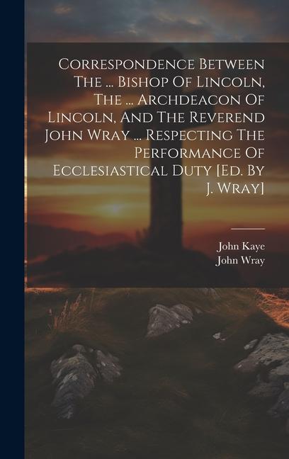 Vorderes Coverbild Correspondence Between The ... Bishop Of Lincoln, The ... Archdeacon Of Lincoln, And The Reverend John Wray ... Respecting The Performance Of Ecclesia