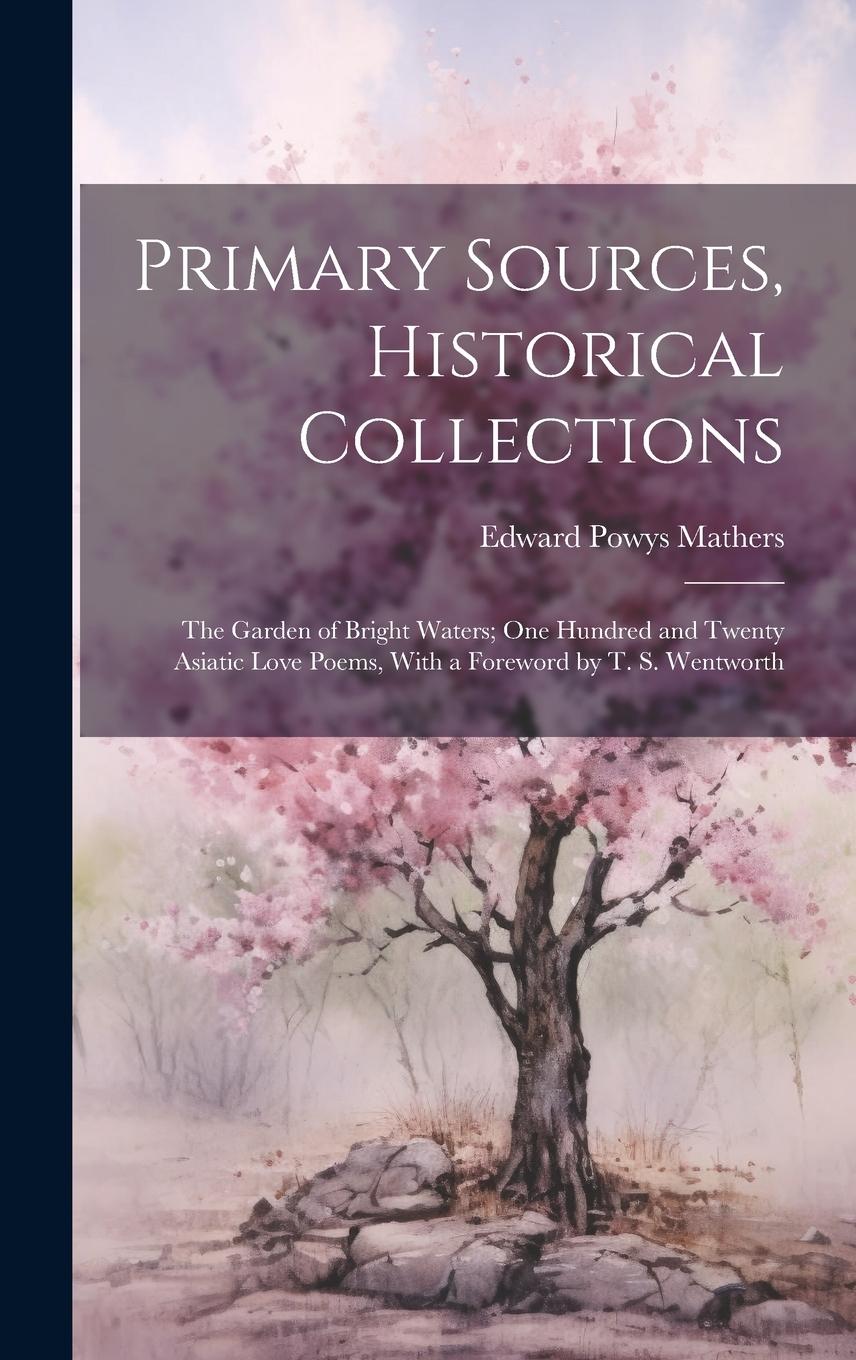 Vorderes Coverbild Primary Sources, Historical Collections: The Garden of Bright Waters; One Hundred and Twenty Asiatic Love Poems, With a Foreword by T. S. Wentworth