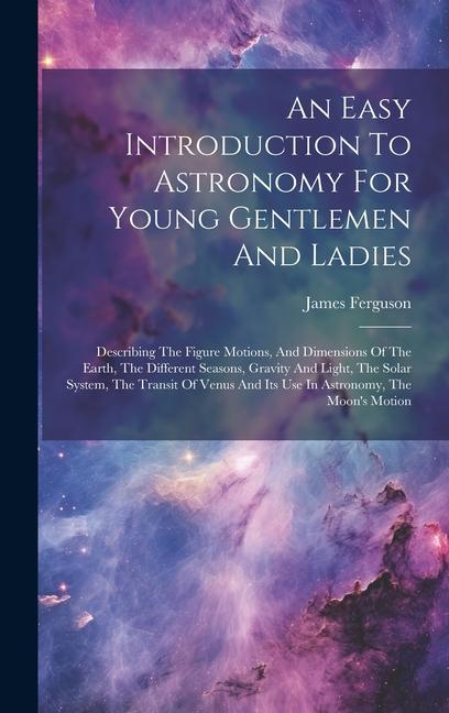 Vorderes Coverbild An Easy Introduction To Astronomy For Young Gentlemen And Ladies: Describing The Figure Motions, And Dimensions Of The Earth, The Different Seasons, G