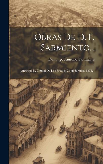 Vorderes Coverbild Obras De D. F. Sarmiento...: Argirópolis, Capital De Los Estados Confederados. 1896...