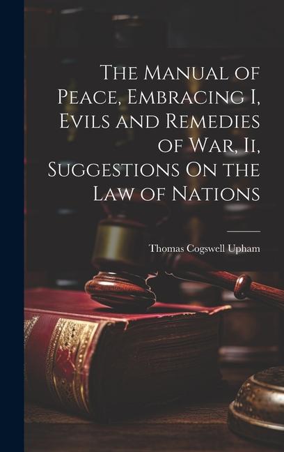 Vorderes Coverbild The Manual of Peace, Embracing I, Evils and Remedies of War, Ii, Suggestions On the Law of Nations