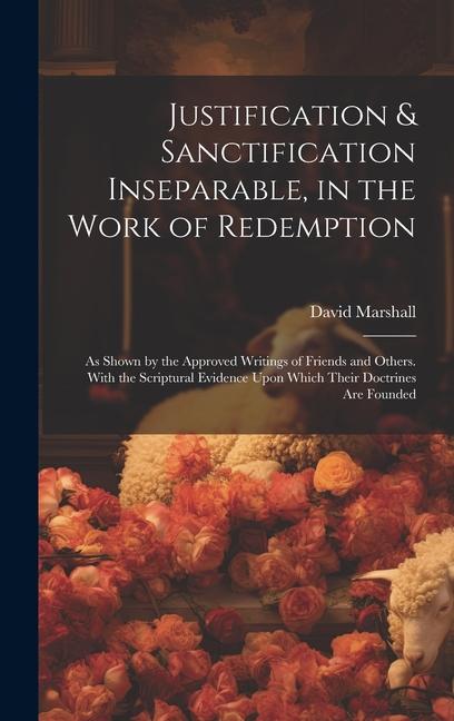 Vorderes Coverbild Justification & Sanctification Inseparable, in the Work of Redemption: As Shown by the Approved Writings of Friends and Others. With the Scriptural Ev