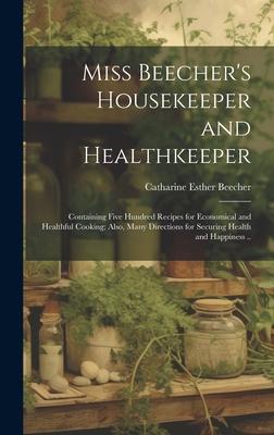Vorderes Coverbild Miss Beecher's Housekeeper and Healthkeeper: Containing Five Hundred Recipes for Economical and Healthful Cooking; Also, Many Directions for Securing