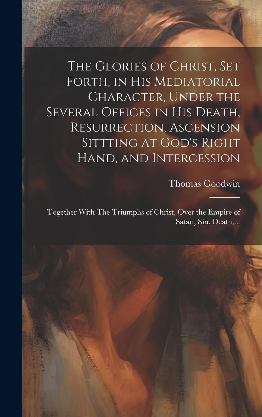 Vorderes Coverbild The Glories of Christ, Set Forth, in His Mediatorial Character, Under the Several Offices in His Death, Resurrection, Ascension Sittting at God's Right Hand, and Intercession