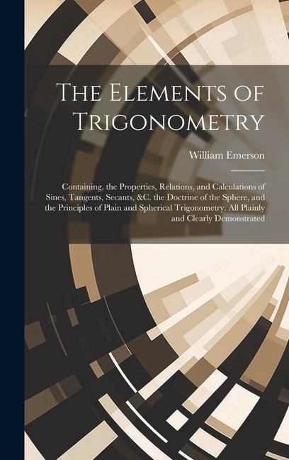 Vorderes Coverbild The Elements of Trigonometry: Containing, the Properties, Relations, and Calculations of Sines, Tangents, Secants, &C. the Doctrine of the Sphere, a