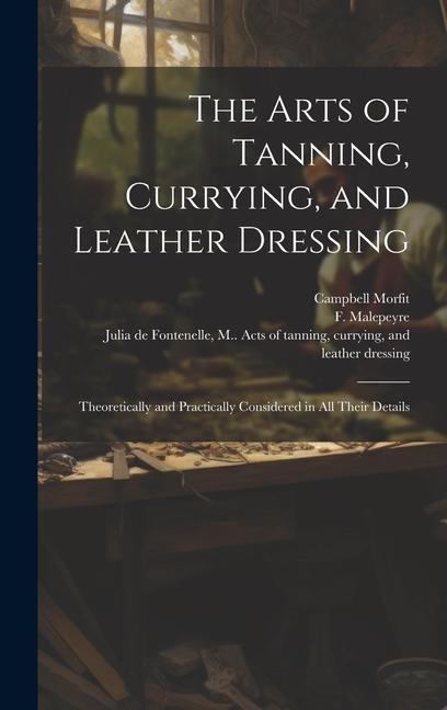 Vorderes Coverbild The Arts of Tanning, Currying, and Leather Dressing: Theoretically and Practically Considered in All Their Details
