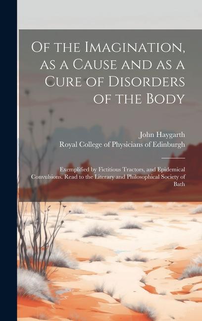 Vorderes Coverbild Of the Imagination, as a Cause and as a Cure of Disorders of the Body; Exemplified by Fictitious Tractors, and Epidemical Convulsions. Read to the Lit