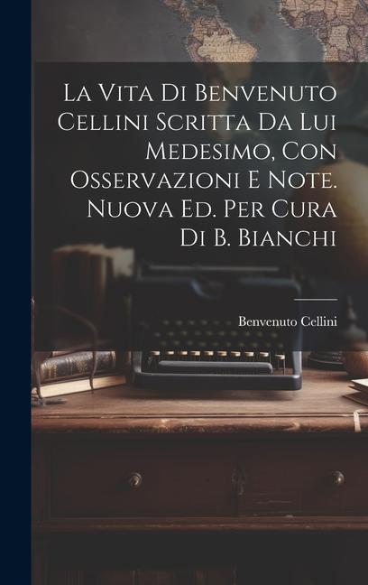 Vorderes Coverbild La Vita Di Benvenuto Cellini Scritta Da Lui Medesimo, Con Osservazioni E Note. Nuova Ed. Per Cura Di B. Bianchi