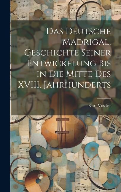 Vorderes Coverbild Das Deutsche Madrigal, Geschichte Seiner Entwickelung bis in die Mitte des XVIII. Jahrhunderts