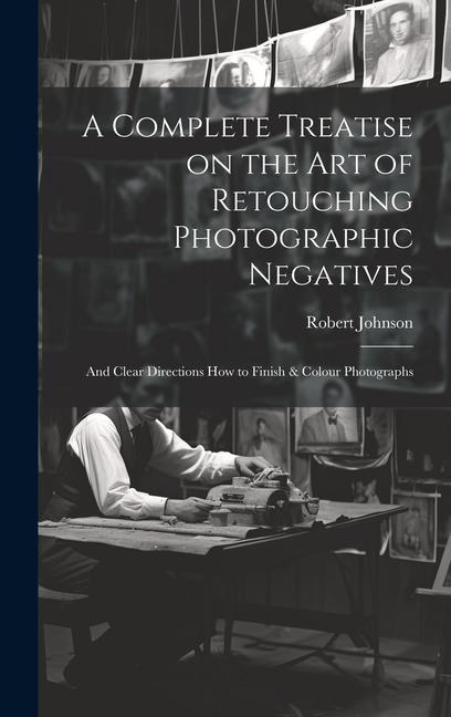 Vorderes Coverbild A Complete Treatise on the Art of Retouching Photographic Negatives: and Clear Directions How to Finish & Colour Photographs