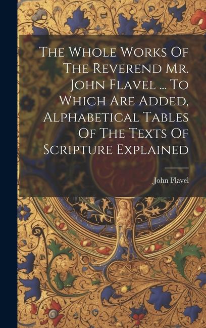 Vorderes Coverbild The Whole Works Of The Reverend Mr. John Flavel ... To Which Are Added, Alphabetical Tables Of The Texts Of Scripture Explained